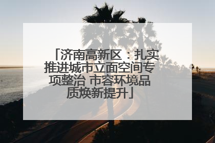 济南高新区：扎实推进城市立面空间专项整治 市容环境品质焕新提升