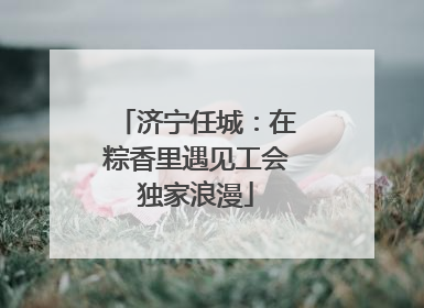 济宁任城：在粽香里遇见工会独家浪漫