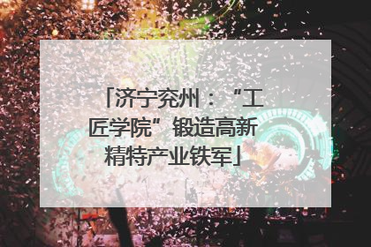 济宁兖州：“工匠学院”锻造高新精特产业铁军