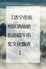 济宁市兖州区酒仙桥街道端午市集文化飘香