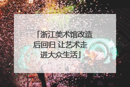 浙江美术馆改造后回归 让艺术走进大众生活