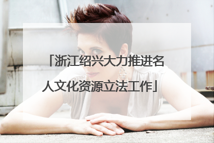 浙江绍兴大力推进名人文化资源立法工作