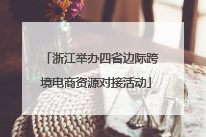 浙江举办四省边际跨境电商资源对接活动
