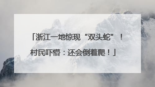 浙江一地惊现“双头蛇”！村民吓懵：还会倒着爬！