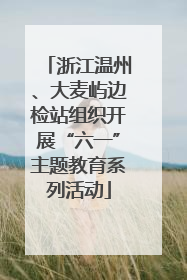 浙江温州、大麦屿边检站组织开展“六一”主题教育系列活动