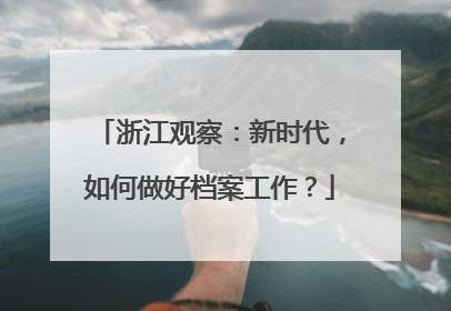 浙江观察：新时代，如何做好档案工作？