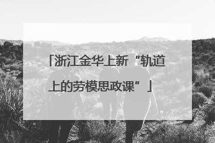 浙江金华上新“轨道上的劳模思政课”
