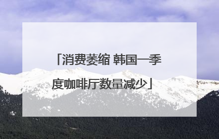 消费萎缩 韩国一季度咖啡厅数量减少