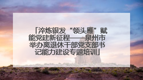 淬炼银发“领头雁”赋能党建新征程——泉州市举办离退休干部党支部书记能力建设专题培训