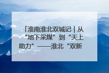 淮南淮北双城记｜从“地下采煤”到“天上助力”——淮北“双新”产业突围记