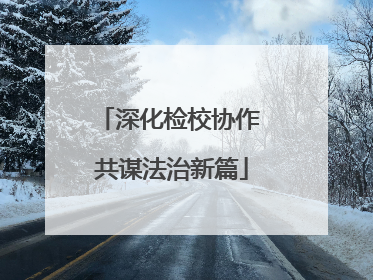 深化检校协作 共谋法治新篇