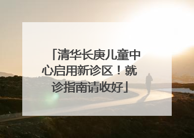 清华长庚儿童中心启用新诊区！就诊指南请收好