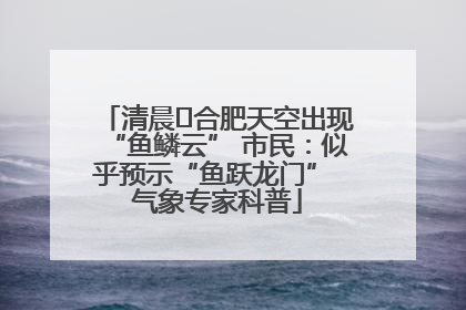 清晨﻿合肥天空出现“鱼鳞云” 市民：似乎预示“鱼跃龙门” 气象专家科普