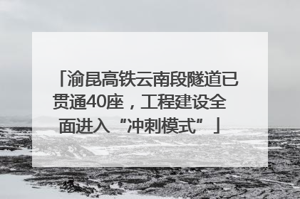 渝昆高铁云南段隧道已贯通40座，工程建设全面进入“冲刺模式”
