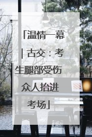 温情一幕｜古交：考生腿部受伤 众人抬进考场