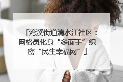 湾溪街道清水江社区：网格员化身“多面手”织密“民生幸福网”