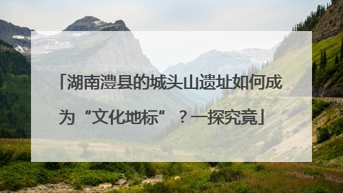 湖南澧县的城头山遗址如何成为“文化地标”？一探究竟