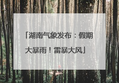 湖南气象发布：假期大暴雨！雷暴大风