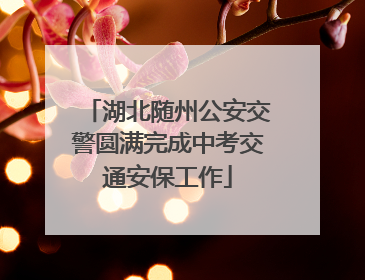 湖北随州公安交警圆满完成中考交通安保工作