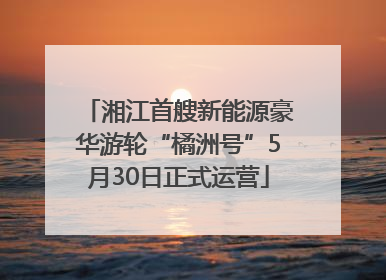 湘江首艘新能源豪华游轮“橘洲号”5月30日正式运营