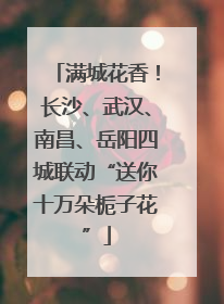 满城花香！长沙、武汉、南昌、岳阳四城联动“送你十万朵栀子花”
