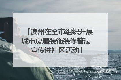 滨州在全市组织开展城市房屋装饰装修普法宣传进社区活动