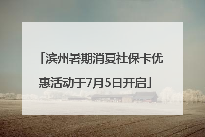 滨州暑期消夏社保卡优惠活动于7月5日开启