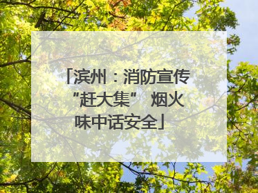 滨州：消防宣传“赶大集” 烟火味中话安全