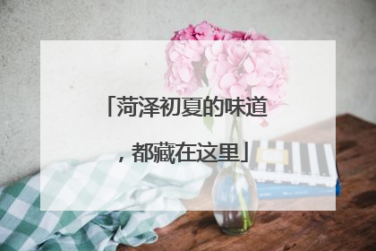 菏泽初夏的味道，都藏在这里