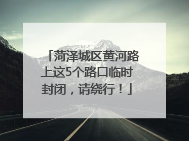 菏泽城区黄河路上这5个路口临时封闭，请绕行！