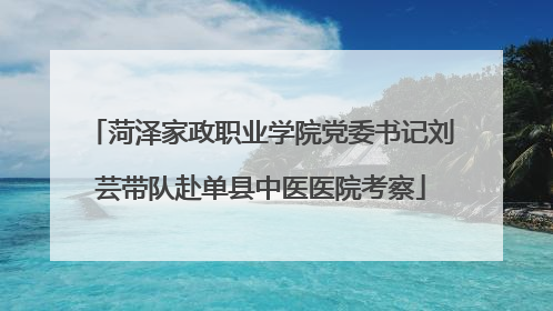 菏泽家政职业学院党委书记刘芸带队赴单县中医医院考察