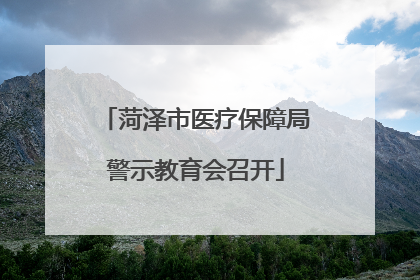 菏泽市医疗保障局警示教育会召开