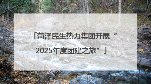 菏泽民生热力集团开展“2025年度团建之旅”