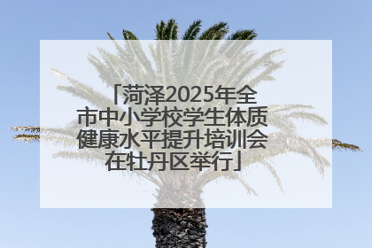 菏泽2025年全市中小学校学生体质健康水平提升培训会在牡丹区举行