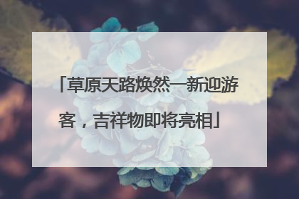 草原天路焕然一新迎游客，吉祥物即将亮相