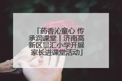 药香沁童心 传承润课堂丨济南高新区景汇小学开展家长进课堂活动