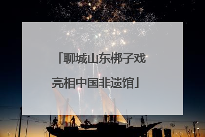 聊城山东梆子戏亮相中国非遗馆