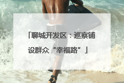 聊城开发区：巡察铺设群众“幸福路”