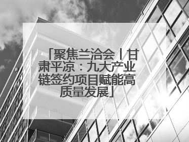 聚焦兰洽会丨甘肃平凉：九大产业链签约项目赋能高质量发展