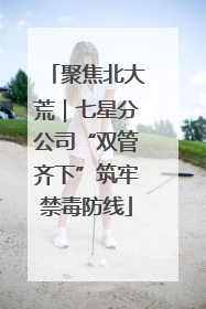 聚焦北大荒｜七星分公司“双管齐下”筑牢禁毒防线