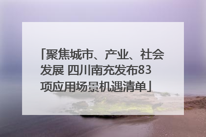 聚焦城市、产业、社会发展 四川南充发布83项应用场景机遇清单