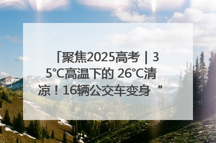 聚焦2025高考｜35℃高温下的 26℃清凉！16辆公交车变身“助考驿站”为高考护航