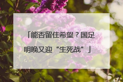 能否留住希望？国足明晚又迎“生死战”