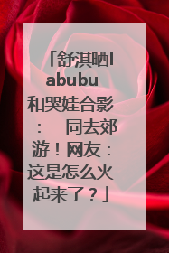 舒淇晒labubu和哭娃合影：一同去郊游！网友：这是怎么火起来了？