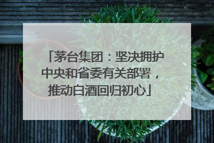 茅台集团：坚决拥护中央和省委有关部署，推动白酒回归初心