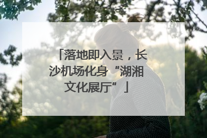 落地即入景，长沙机场化身“湖湘文化展厅”