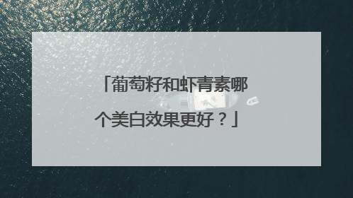 葡萄籽和虾青素哪个美白效果更好？