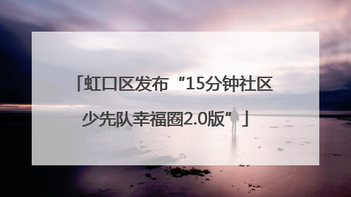 虹口区发布“15分钟社区少先队幸福圈2.0版”