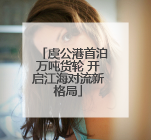 虞公港首泊万吨货轮 开启江海对流新格局