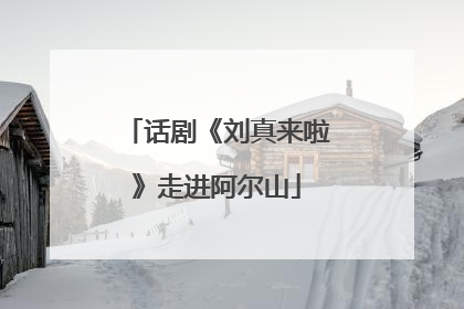 话剧《刘真来啦》走进阿尔山